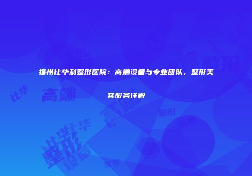 福州比华利整形医院：高端设备与专业团队，整形美容服务详解