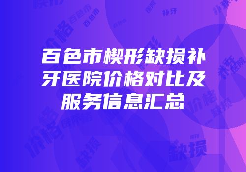 百色市楔形缺损补牙医院价格对比及服务信息汇总