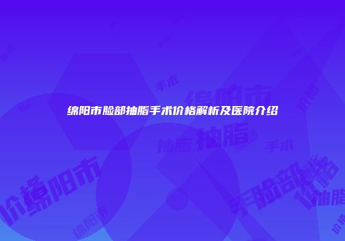 绵阳市脸部抽脂手术价格解析及医院介绍