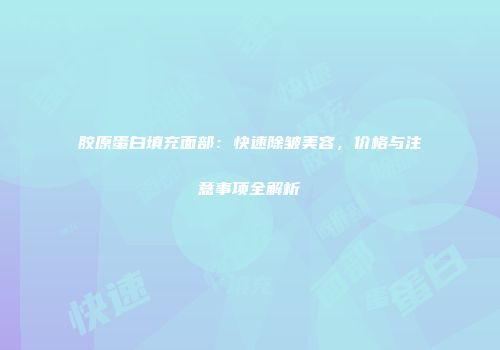 胶原蛋白填充面部：快速除皱美容，价格与注意事项全解析
