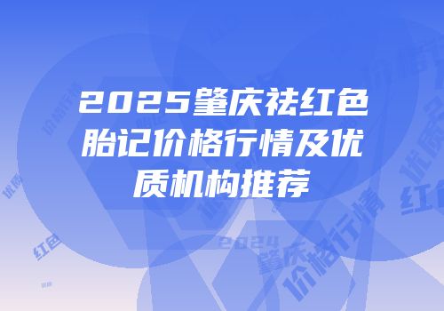 2025肇庆祛红色胎记价格行情及优质机构推荐