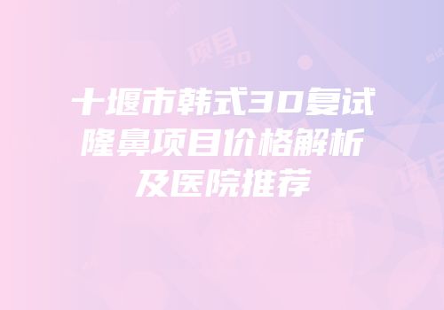 十堰市韩式3D复试隆鼻项目价格解析及医院推荐