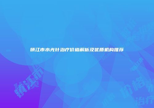 镇江市水光针治疗价格解析及优质机构推荐