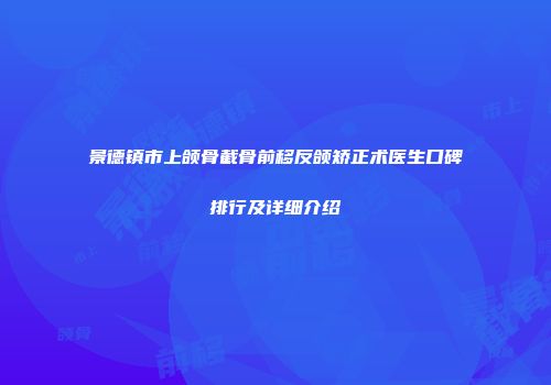 景德镇市上颌骨截骨前移反颌矫正术医生口碑排行及详细介绍