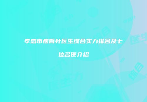 孝感市瘦臂针医生综合实力排名及七位名医介绍