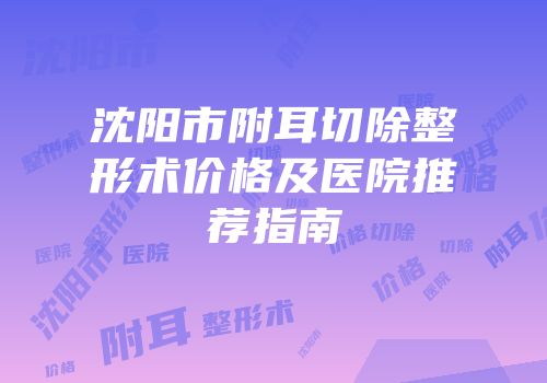 沈阳市附耳切除整形术价格及医院推荐指南