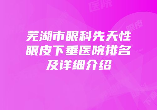 芜湖市眼科先天性眼皮下垂医院排名及详细介绍