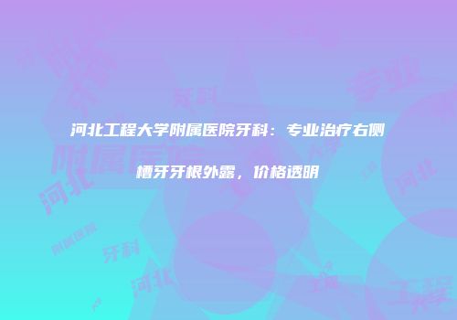 河北工程大学附属医院牙科：专业治疗右侧槽牙牙根外露，价格透明