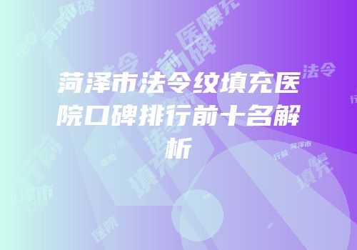 菏泽市法令纹填充医院口碑排行前十名解析