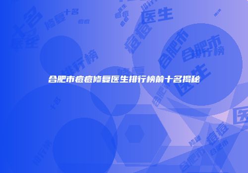 合肥市痘痘修复医生排行榜前十名揭秘