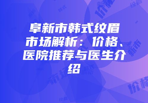 阜新市韩式纹眉市场解析：价格、医院推荐与医生介绍
