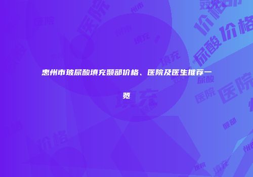惠州市玻尿酸填充颞部价格、医院及医生推荐一览