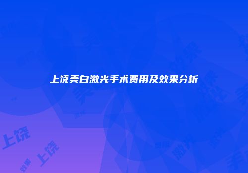 上饶美白激光手术费用及效果分析