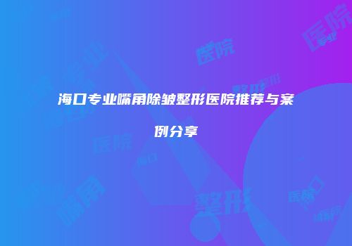 海口专业嘴角除皱整形医院推荐与案例分享