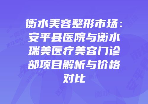 衡水美容整形市场：安平县医院与衡水瑞美医疗美容门诊部项目解析与价格对比