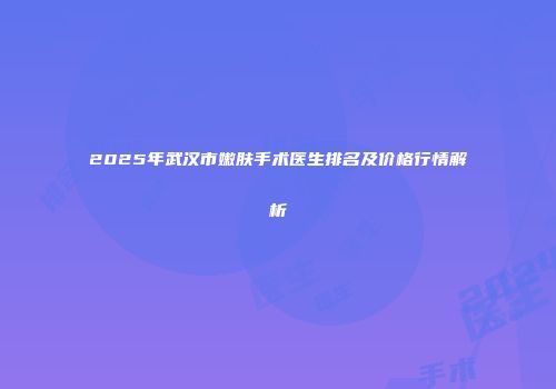2025年武汉市嫩肤手术医生排名及价格行情解析