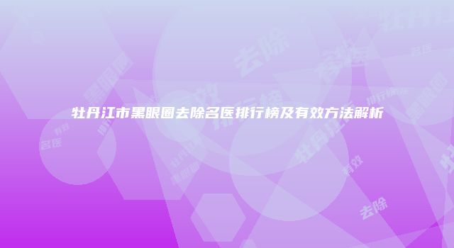 牡丹江市黑眼圈去除名医排行榜及有效方法解析