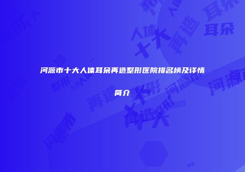 河源市十大人体耳朵再造整形医院排名榜及详情简介