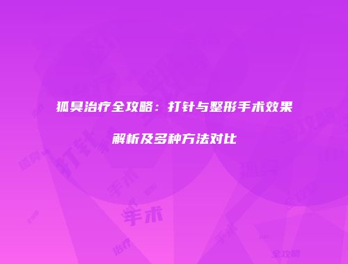 狐臭治疗全攻略：打针与整形手术效果解析及多种方法对比