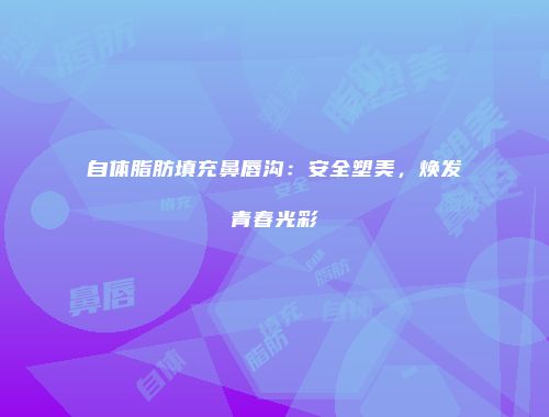 自体脂肪填充鼻唇沟：安全塑美，焕发青春光彩