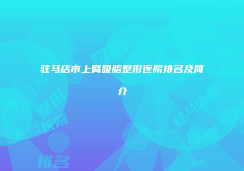 驻马店市上臂吸脂整形医院排名及简介