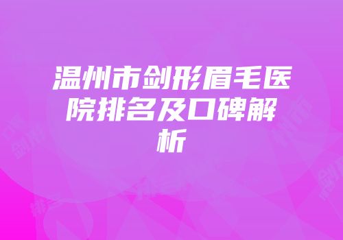 温州市剑形眉毛医院排名及口碑解析