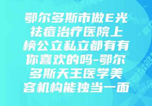 鄂尔多斯市做E光祛痘治疗医院上榜公立私立都有有你喜欢的吗-鄂尔多斯天王医学美容机构能独当一面