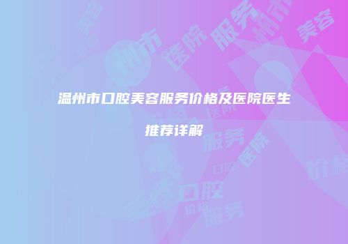 温州市口腔美容服务价格及医院医生推荐详解