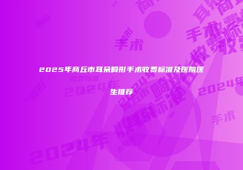 2025年商丘市耳朵畸形手术收费标准及医院医生推荐