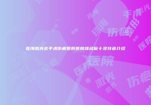 珠海激光去手术伤疤整形医院排名前十及特色介绍