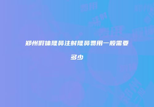 郑州假体隆鼻注射隆鼻费用一般需要多少