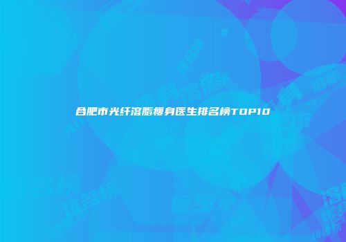 合肥市光纤溶脂瘦身医生排名榜TOP10