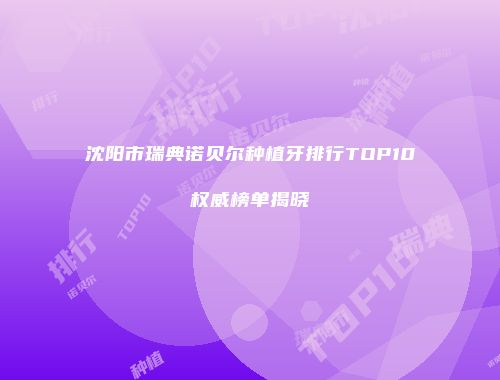 沈阳市瑞典诺贝尔种植牙排行TOP10权威榜单揭晓