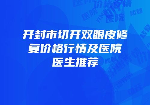 开封市切开双眼皮修复价格行情及医院医生推荐