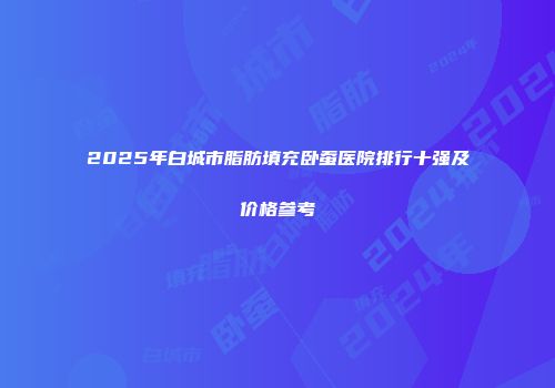2025年白城市脂肪填充卧蚕医院排行十强及价格参考
