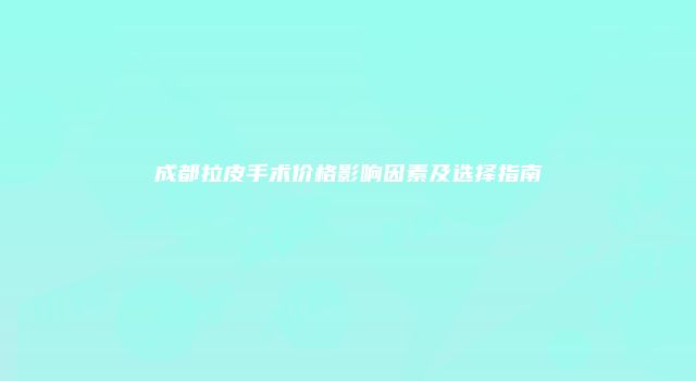 成都拉皮手术价格影响因素及选择指南