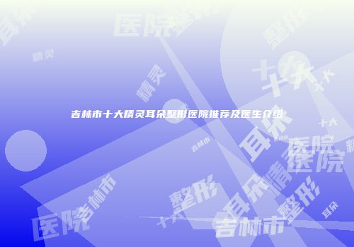 吉林市十大精灵耳朵整形医院推荐及医生介绍