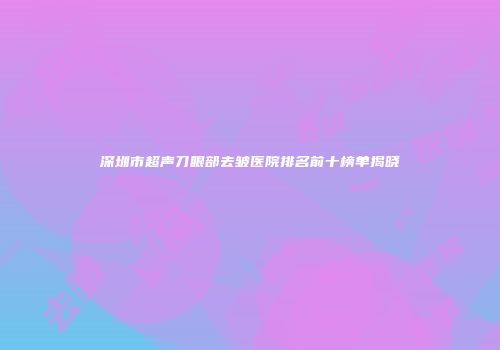 深圳市超声刀眼部去皱医院排名前十榜单揭晓