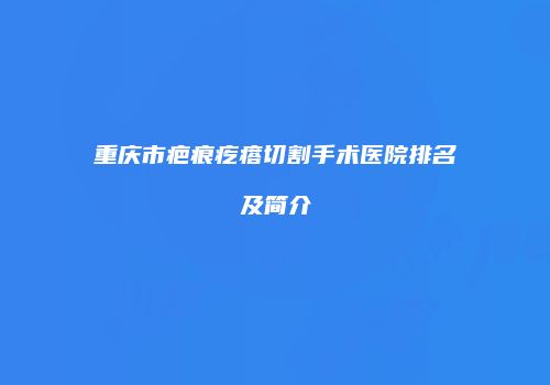 重庆市疤痕疙瘩切割手术医院排名及简介