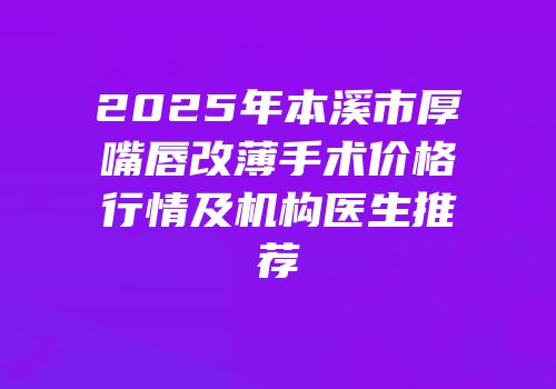 2025年本溪市厚嘴唇改薄手术价格行情及机构医生推荐