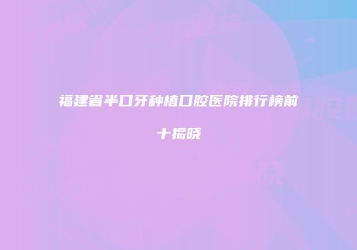 福建省半口牙种植口腔医院排行榜前十揭晓