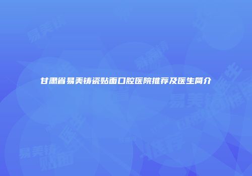 甘肃省易美铸瓷贴面口腔医院推荐及医生简介