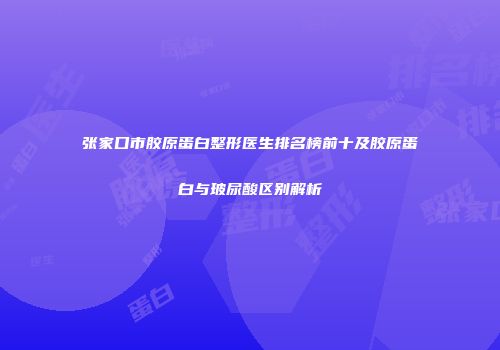 张家口市胶原蛋白整形医生排名榜前十及胶原蛋白与玻尿酸区别解析