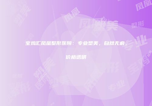 宝鸡汇凤凰整形医院：专业塑美，自然无痕，价格透明