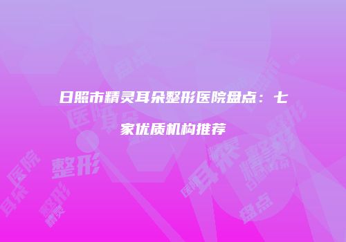 日照市精灵耳朵整形医院盘点：七家优质机构推荐