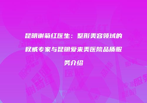 昆明谢菊红医生：整形美容领域的权威专家与昆明爱来美医院品质服务介绍