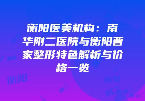 衡阳医美机构：南华附二医院与衡阳曹家整形特色解析与价格一览