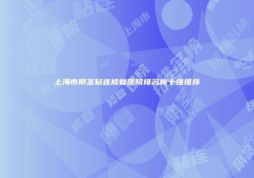 上海市阴茎粘连修复医院排名榜十强推荐