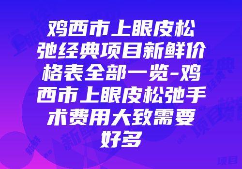 鸡西市上眼皮松弛经典项目新鲜价格表全部一览-鸡西市上眼皮松弛手术费用大致需要好多