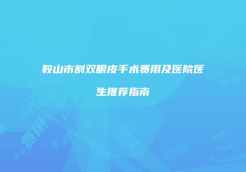 鞍山市割双眼皮手术费用及医院医生推荐指南